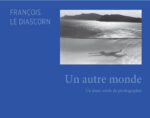 Un autre monde de François Le Diascorn – Format 28,00 x 22,00 x 3,00 cm 286 pages, 144 photographies et textes – Editeur HDifusion ISBN 2363452011 – 35€